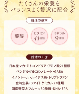 妊活に必要な基本的な栄養素はもちろん、より妊活時の栄養力を助ける成分を贅沢に配合している